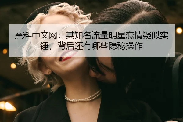黑料中文网：某知名流量明星恋情疑似实锤，背后还有哪些隐秘操作